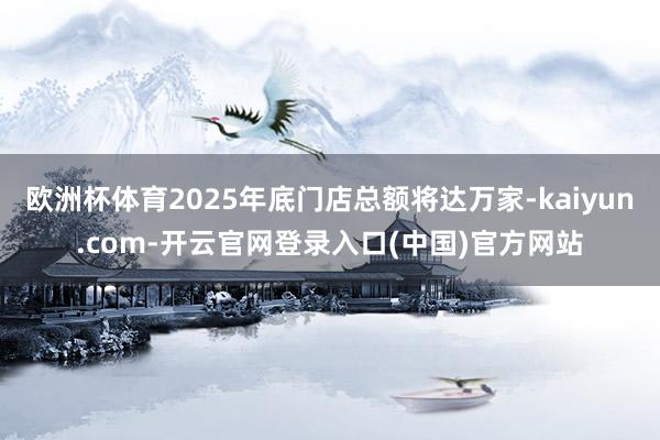欧洲杯体育2025年底门店总额将达万家-kaiyun.com-开云官网登录入口(中国)官方网站