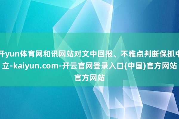 开yun体育网和讯网站对文中回报、不雅点判断保抓中立-kaiyun.com-开云官网登录入口(中国)官方网站