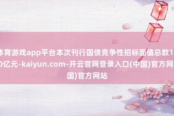 体育游戏app平台本次刊行国债竞争性招标面值总数1080亿元-kaiyun.com-开云官网登录入口(中国)官方网站