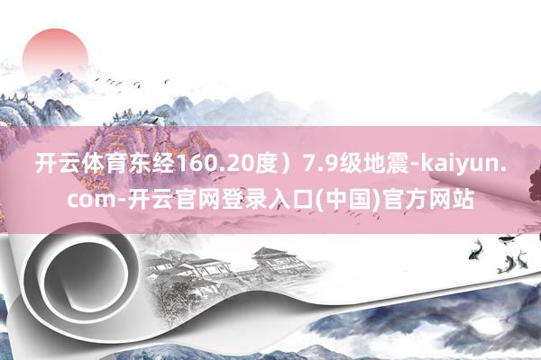 开云体育东经160.20度）7.9级地震-kaiyun.com-开云官网登录入口(中国)官方网站