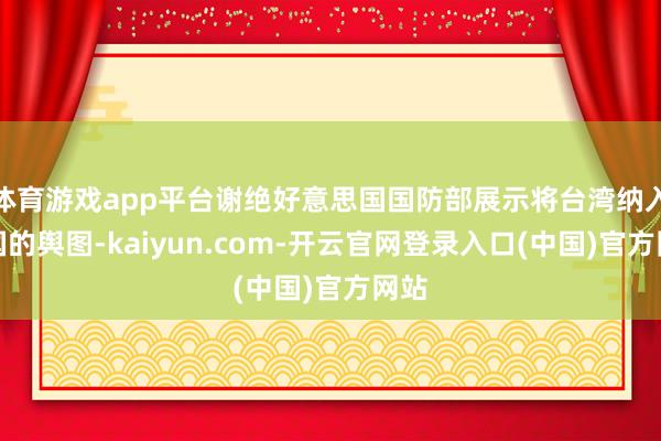 体育游戏app平台谢绝好意思国国防部展示将台湾纳入中国的舆图-kaiyun.com-开云官网登录入口(中国)官方网站