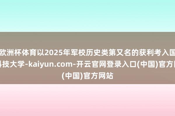 欧洲杯体育以2025年军校历史类第又名的获利考入国防科技大学-kaiyun.com-开云官网登录入口(中国)官方网站