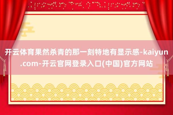 开云体育果然杀青的那一刻特地有显示感-kaiyun.com-开云官网登录入口(中国)官方网站