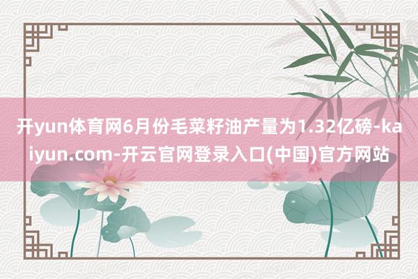 开yun体育网 6月份毛菜籽油产量为1.32亿磅-kaiyun.com-开云官网登录入口(中国)官方网站