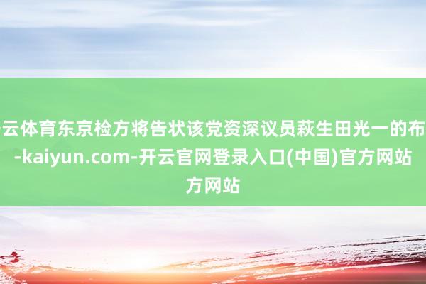 开云体育东京检方将告状该党资深议员萩生田光一的布告-kaiyun.com-开云官网登录入口(中国)官方网站