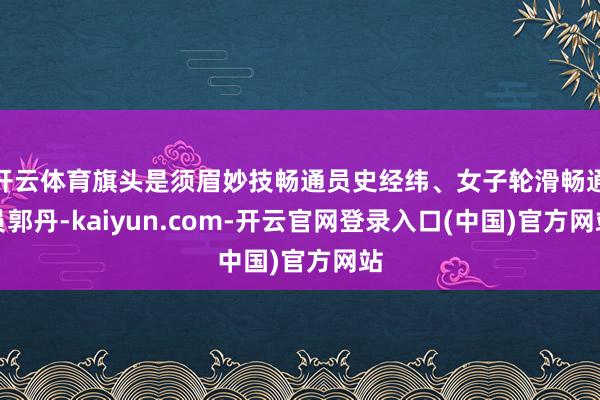 开云体育旗头是须眉妙技畅通员史经纬、女子轮滑畅通员郭丹-kaiyun.com-开云官网登录入口(中国)官方网站
