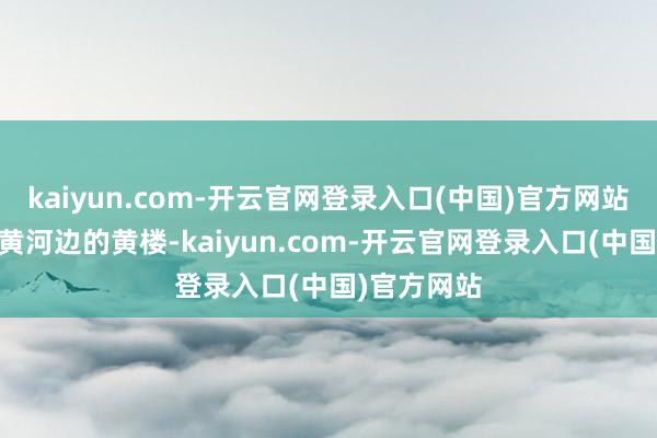 kaiyun.com-开云官网登录入口(中国)官方网站 它北起故黄河边的黄楼-kaiyun.com-开云官网登录入口(中国)官方网站
