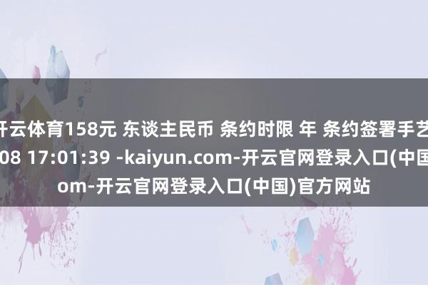开云体育158元 东谈主民币 条约时限 年 条约签署手艺 2025-08-08 17:01:39 -kaiyun.com-开云官网登录入口(中国)官方网站