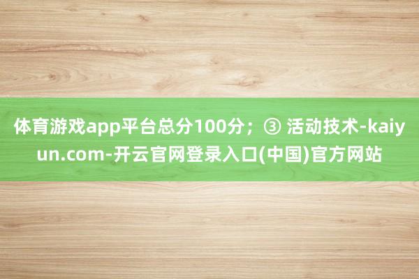 体育游戏app平台总分100分;③ 活动技术-kaiyun.com-开云官网登录入口(中国)官方网站