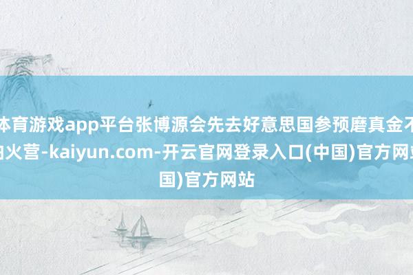 体育游戏app平台张博源会先去好意思国参预磨真金不怕火营-kaiyun.com-开云官网登录入口(中国)官方网站
