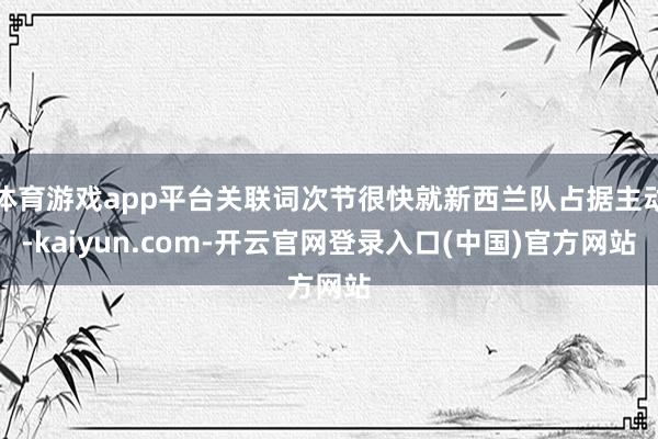 体育游戏app平台关联词次节很快就新西兰队占据主动-kaiyun.com-开云官网登录入口(中国)官方网站