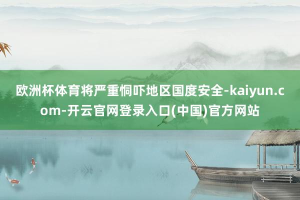欧洲杯体育将严重恫吓地区国度安全-kaiyun.com-开云官网登录入口(中国)官方网站