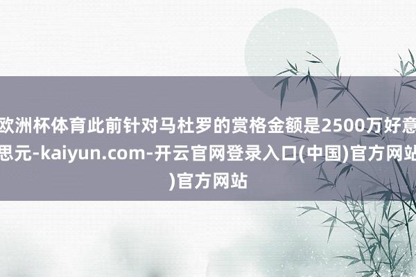 欧洲杯体育此前针对马杜罗的赏格金额是2500万好意思元-kaiyun.com-开云官网登录入口(中国)官方网站