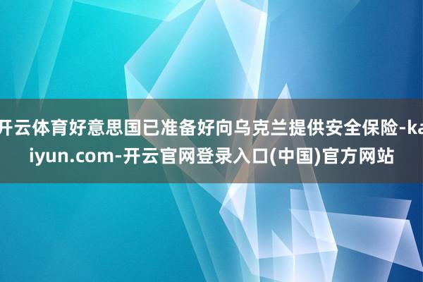 开云体育好意思国已准备好向乌克兰提供安全保险-kaiyun.com-开云官网登录入口(中国)官方网站