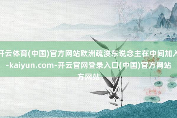开云体育(中国)官方网站欧洲疏浚东说念主在中间加入-kaiyun.com-开云官网登录入口(中国)官方网站