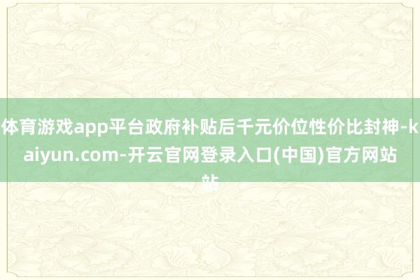 体育游戏app平台政府补贴后千元价位性价比封神-kaiyun.com-开云官网登录入口(中国)官方网站