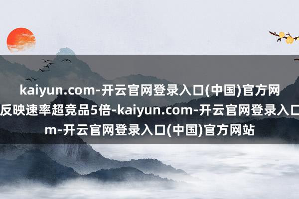 kaiyun.com-开云官网登录入口(中国)官方网站方言及长尾词反映速率超竞品5倍-kaiyun.com-开云官网登录入口(中国)官方网站