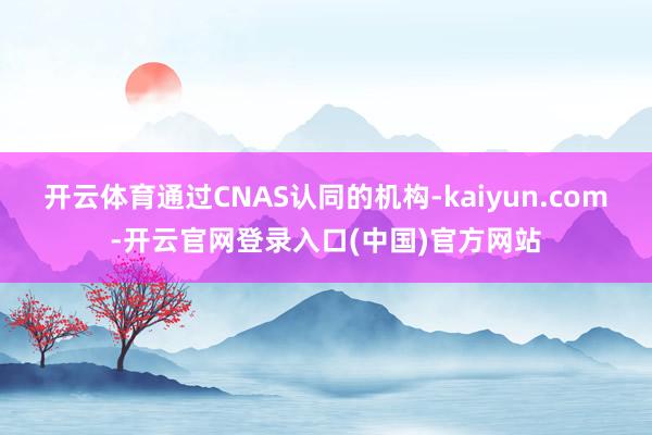 开云体育通过CNAS认同的机构-kaiyun.com-开云官网登录入口(中国)官方网站