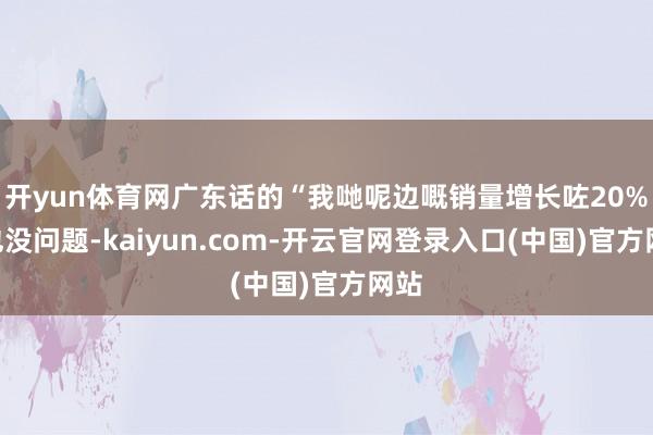开yun体育网广东话的“我哋呢边嘅销量增长咗20%”也没问题-kaiyun.com-开云官网登录入口(中国)官方网站