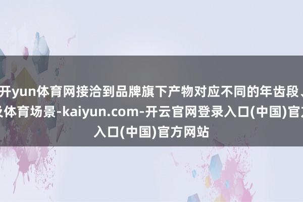开yun体育网接洽到品牌旗下产物对应不同的年齿段、价钱及体育场景-kaiyun.com-开云官网登录入口(中国)官方网站