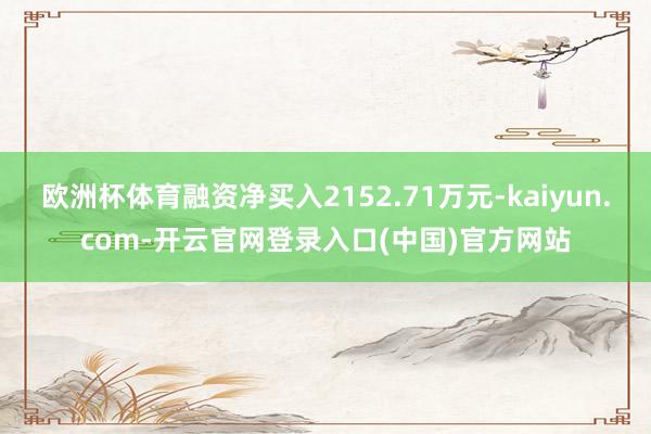 欧洲杯体育融资净买入2152.71万元-kaiyun.com-开云官网登录入口(中国)官方网站