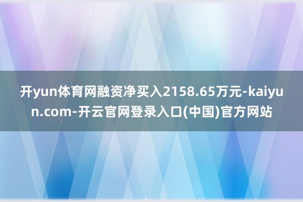 开yun体育网融资净买入2158.65万元-kaiyun.com-开云官网登录入口(中国)官方网站
