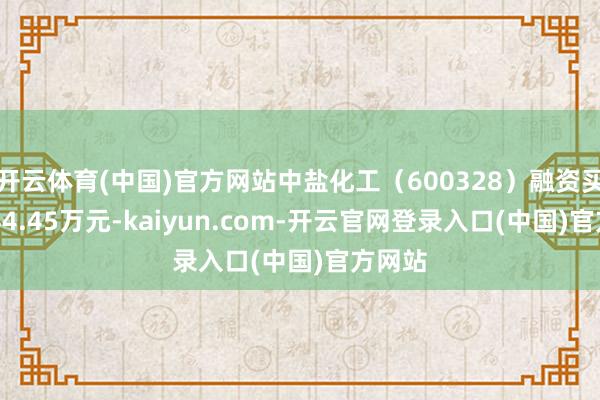 开云体育(中国)官方网站中盐化工（600328）融资买入4944.45万元-kaiyun.com-开云官网登录入口(中国)官方网站