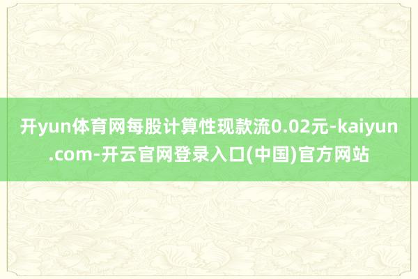 开yun体育网每股计算性现款流0.02元-kaiyun.com-开云官网登录入口(中国)官方网站