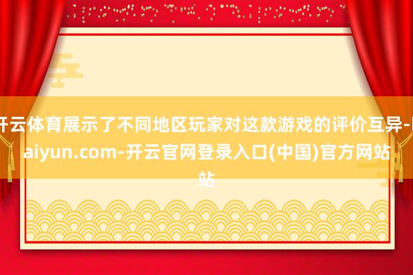 开云体育展示了不同地区玩家对这款游戏的评价互异-kaiyun.com-开云官网登录入口(中国)官方网站