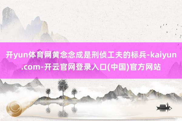 开yun体育网黄念念成是刑侦工夫的标兵-kaiyun.com-开云官网登录入口(中国)官方网站