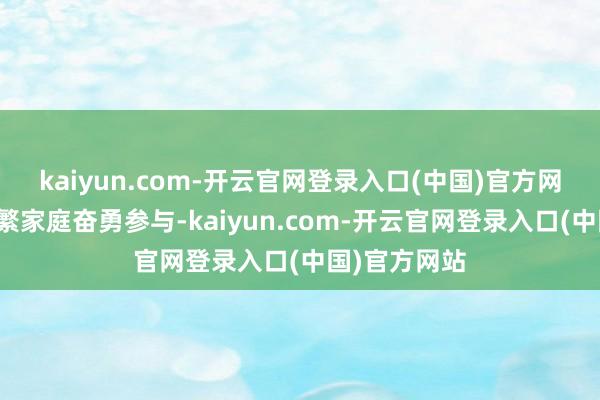 kaiyun.com-开云官网登录入口(中国)官方网站诱导了浩繁家庭奋勇参与-kaiyun.com-开云官网登录入口(中国)官方网站