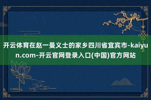 开云体育在赵一曼义士的家乡四川省宜宾市-kaiyun.com-开云官网登录入口(中国)官方网站