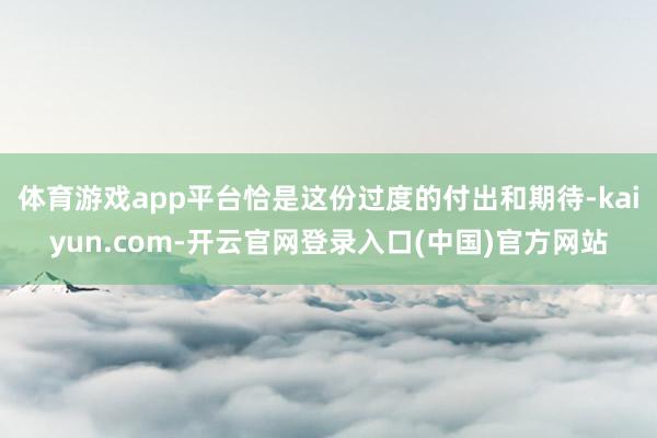 体育游戏app平台恰是这份过度的付出和期待-kaiyun.com-开云官网登录入口(中国)官方网站