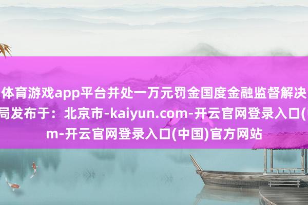 体育游戏app平台并处一万元罚金国度金融监督解决总局大连监管局发布于：北京市-kaiyun.com-开云官网登录入口(中国)官方网站
