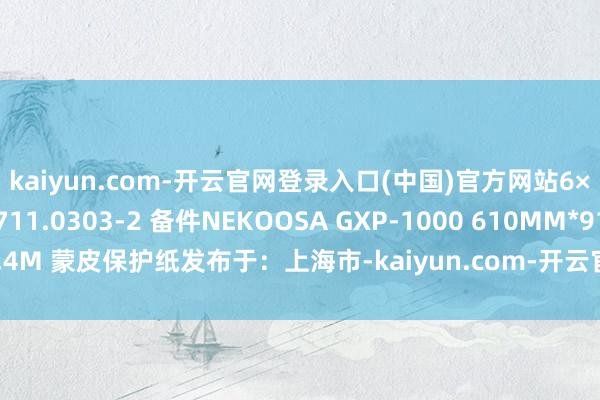 kaiyun.com-开云官网登录入口(中国)官方网站6×2的O型圈SITEC 711.0303-2 备件NEKOOSA GXP-1000 610MM*91.4M 蒙皮保护纸发布于:上海市-kaiyun.com-开云官网登录入口(中国)官方网站