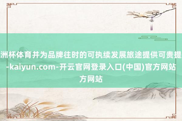 欧洲杯体育并为品牌往时的可执续发展旅途提供可贵提议-kaiyun.com-开云官网登录入口(中国)官方网站