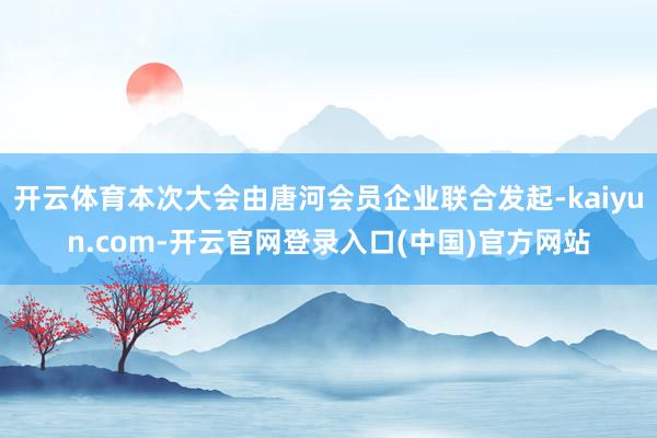 开云体育本次大会由唐河会员企业联合发起-kaiyun.com-开云官网登录入口(中国)官方网站