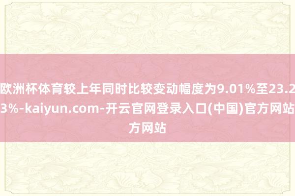 欧洲杯体育较上年同时比较变动幅度为9.01%至23.23%-kaiyun.com-开云官网登录入口(中国)官方网站