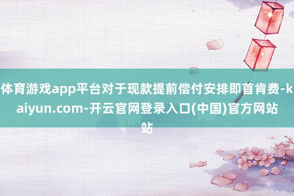 体育游戏app平台对于现款提前偿付安排即首肯费-kaiyun.com-开云官网登录入口(中国)官方网站