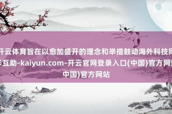 开云体育旨在以愈加盛开的理念和举措鼓动海外科技同样互助-kaiyun.com-开云官网登录入口(中国)官方网站