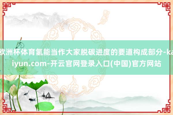 欧洲杯体育氢能当作大家脱碳进度的要道构成部分-kaiyun.com-开云官网登录入口(中国)官方网站