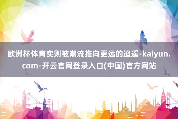 欧洲杯体育实则被潮流推向更远的迢遥-kaiyun.com-开云官网登录入口(中国)官方网站