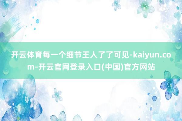 开云体育每一个细节王人了了可见-kaiyun.com-开云官网登录入口(中国)官方网站
