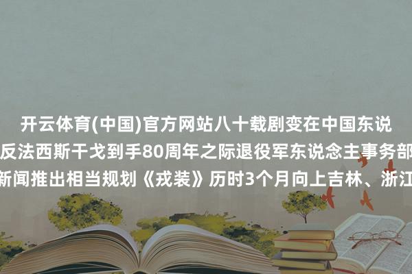 开云体育(中国)官方网站八十载剧变在中国东说念主民抗日干戈暨世界反法西斯干戈到手80周年之际退役军东说念主事务部宣传中心联袂央视新闻推出相当规划《戎装》历时3个月向上吉林、浙江、江苏、湖北等9省31市走进80位抗战老兵家中探询咱们凝听老兵们亲述焰火硝烟中的峥嵘旧事用镜头纪录下这些非常的口述历史影像并为他们逐个拍摄戎装照用光影定格抗战老兵的不灭仪态为牵记抗战到手80周年好多华裔华东说念主蚁集境外的抗战牵记步骤组织牵记手脚深刻担心抗日英烈和受难同族讲好抗战故事进展伟大抗战精神为世界和平与发展注入正能量为牵记中国东说念主民抗日干戈暨世界反法西斯干戈到手80周年退役军东说念主事务部宣传中心与新华网集会推出《我自抗战来》系列微短剧本期让咱们全部打捞时光归来传承伟大的抗战精神►►►相当报说念►►►专题为更好地进展伟大抗战精神讲好英烈故事在退役军东说念主事务部换取下中华英烈褒扬行状促进会以“薪火”红色宣讲团为载体聚焦进展英烈精神打造红色故事杰作课程使红色文化浸润心田让红色基因世代相传累积立功新期间的刚劲精神力量发布于：北京市-kaiyun.com-开云官网登录入口(中国)官方网站