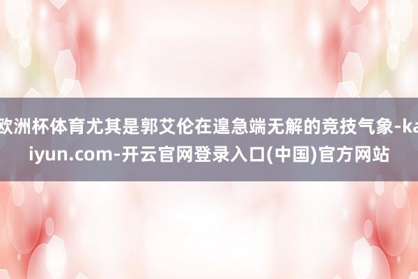 欧洲杯体育尤其是郭艾伦在遑急端无解的竞技气象-kaiyun.com-开云官网登录入口(中国)官方网站