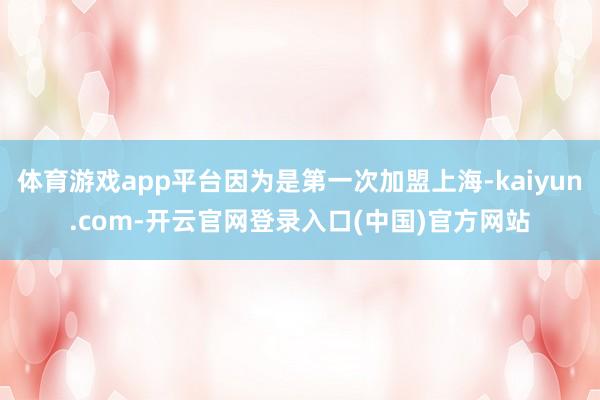 体育游戏app平台因为是第一次加盟上海-kaiyun.com-开云官网登录入口(中国)官方网站