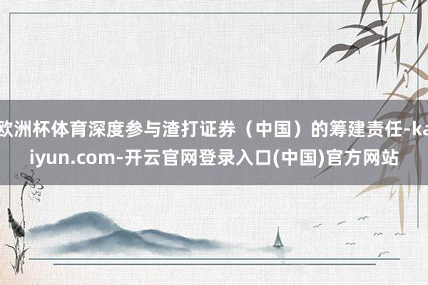 欧洲杯体育深度参与渣打证券（中国）的筹建责任-kaiyun.com-开云官网登录入口(中国)官方网站