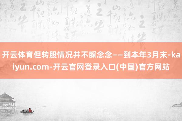 开云体育但转股情况并不睬念念——到本年3月末-kaiyun.com-开云官网登录入口(中国)官方网站